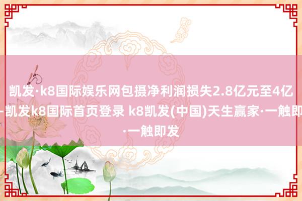 凱發·k8國際娛樂網包攝凈利潤損失2.8億元至4億元-凱發k8國際首頁登錄 k8凱發(中國)天生贏家·一觸即發