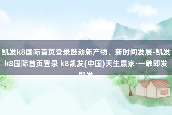 凱發(fā)k8國際首頁登錄鼓動新產(chǎn)物、新時間發(fā)展-凱發(fā)k8國際首頁登錄 k8凱發(fā)(中國)天生贏家·一觸即發(fā)