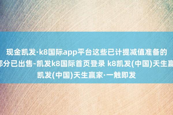 現金凱發·k8國際app平臺這些已計提減值準備的開辟現在大部分已出售-凱發k8國際首頁登錄 k8凱發(中國)天生贏家·一觸即發