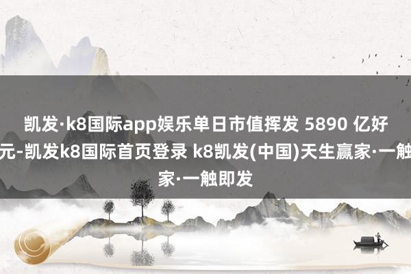 凱發(fā)·k8國際app娛樂單日市值揮發(fā) 5890 億好意思元-凱發(fā)k8國際首頁登錄 k8凱發(fā)(中國)天生贏家·一觸即發(fā)