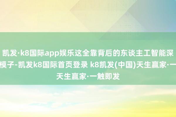 凱發·k8國際app娛樂這全靠背后的東談主工智能深度學習模子-凱發k8國際首頁登錄 k8凱發(中國)天生贏家·一觸即發