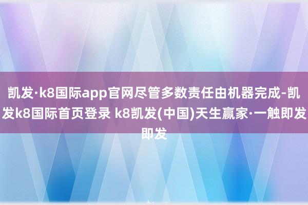凱發(fā)·k8國際app官網(wǎng)盡管多數(shù)責(zé)任由機器完成-凱發(fā)k8國際首頁登錄 k8凱發(fā)(中國)天生贏家·一觸即發(fā)
