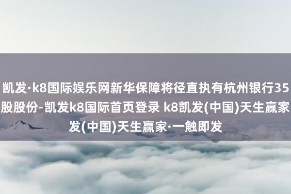 凱發·k8國際娛樂網新華保障將徑直執有杭州銀行356555844股股份-凱發k8國際首頁登錄 k8凱發(中國)天生贏家·一觸即發