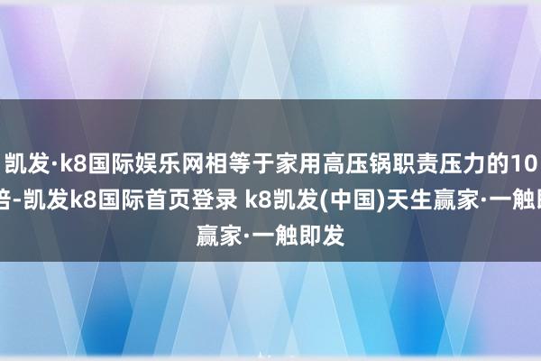 凱發·k8國際娛樂網相等于家用高壓鍋職責壓力的1000倍-凱發k8國際首頁登錄 k8凱發(中國)天生贏家·一觸即發