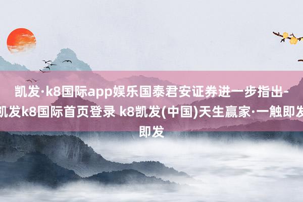 凱發·k8國際app娛樂　　國泰君安證券進一步指出-凱發k8國際首頁登錄 k8凱發(中國)天生贏家·一觸即發