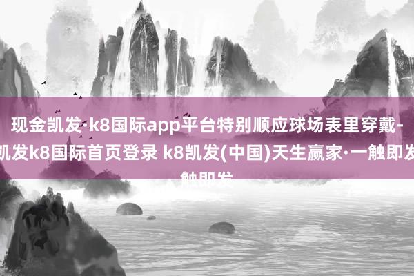 現金凱發·k8國際app平臺特別順應球場表里穿戴-凱發k8國際首頁登錄 k8凱發(中國)天生贏家·一觸即發