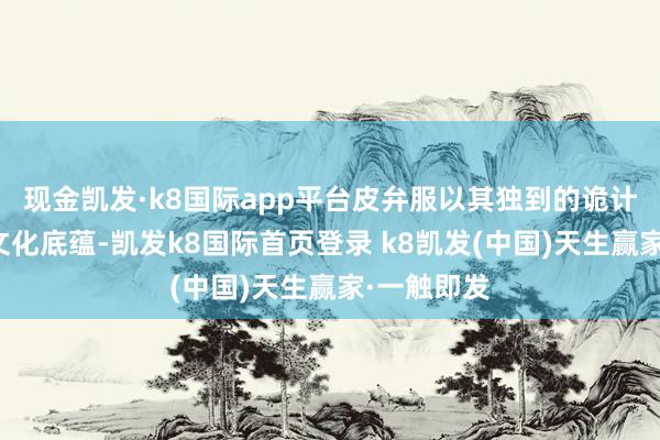 現金凱發·k8國際app平臺皮弁服以其獨到的詭計和深厚的文化底蘊-凱發k8國際首頁登錄 k8凱發(中國)天生贏家·一觸即發
