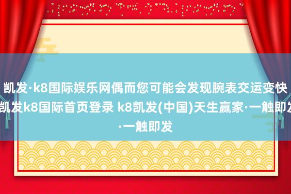 凱發·k8國際娛樂網偶而您可能會發現腕表交運變快-凱發k8國際首頁登錄 k8凱發(中國)天生贏家·一觸即發