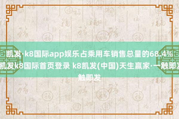凱發·k8國際app娛樂占乘用車銷售總量的68.4%-凱發k8國際首頁登錄 k8凱發(中國)天生贏家·一觸即發