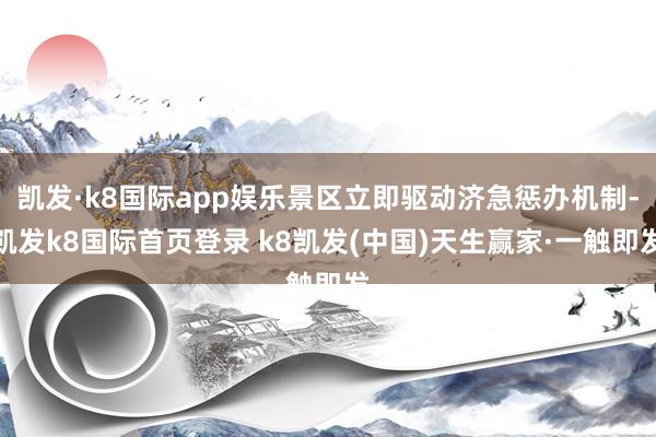 凱發(fā)·k8國際app娛樂景區(qū)立即驅(qū)動濟急懲辦機制-凱發(fā)k8國際首頁登錄 k8凱發(fā)(中國)天生贏家·一觸即發(fā)