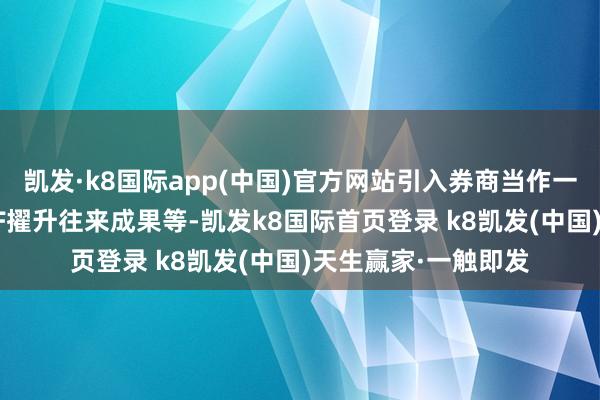 凱發·k8國際app(中國)官方網站引入券商當作一級往來商有助于ETF擢升往來成果等-凱發k8國際首頁登錄 k8凱發(中國)天生贏家·一觸即發