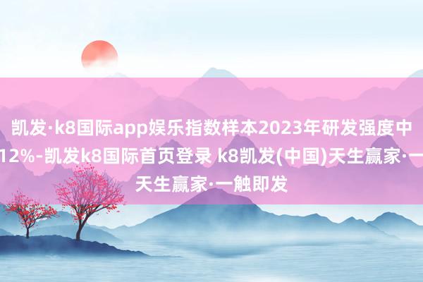 凱發(fā)·k8國際app娛樂指數(shù)樣本2023年研發(fā)強(qiáng)度中位數(shù)達(dá)12%-凱發(fā)k8國際首頁登錄 k8凱發(fā)(中國)天生贏家·一觸即發(fā)