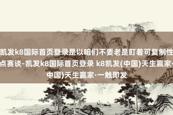 凱發k8國際首頁登錄是以咱們不要老是盯著可復制性太強的熱點賽談-凱發k8國際首頁登錄 k8凱發(中國)天生贏家·一觸即發