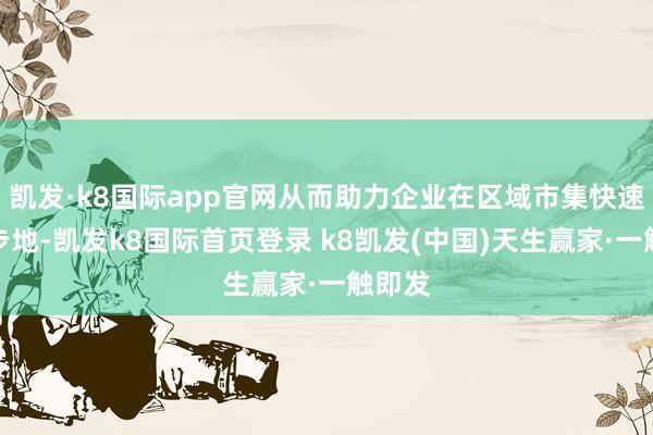 凱發·k8國際app官網從而助力企業在區域市集快速打開步地-凱發k8國際首頁登錄 k8凱發(中國)天生贏家·一觸即發