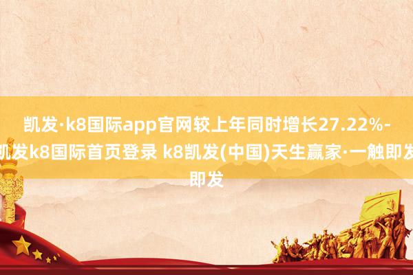 凱發·k8國際app官網較上年同時增長27.22%-凱發k8國際首頁登錄 k8凱發(中國)天生贏家·一觸即發