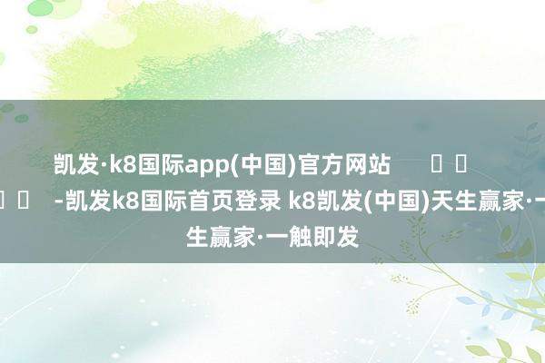 凱發·k8國際app(中國)官方網站      		  					  -凱發k8國際首頁登錄 k8凱發(中國)天生贏家·一觸即發