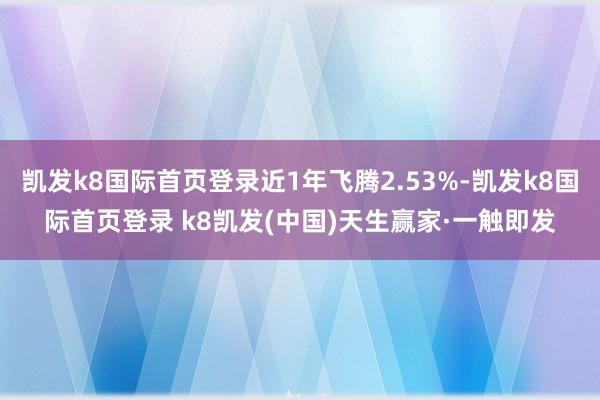 凱發k8國際首頁登錄近1年飛騰2.53%-凱發k8國際首頁登錄 k8凱發(中國)天生贏家·一觸即發
