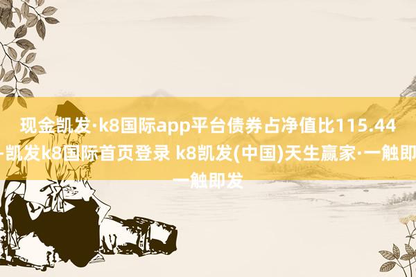 現金凱發·k8國際app平臺債券占凈值比115.44%-凱發k8國際首頁登錄 k8凱發(中國)天生贏家·一觸即發