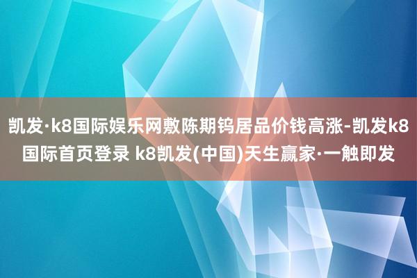 凱發·k8國際娛樂網敷陳期鎢居品價錢高漲-凱發k8國際首頁登錄 k8凱發(中國)天生贏家·一觸即發