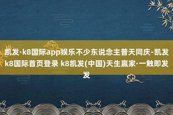 凱發(fā)·k8國際app娛樂不少東說念主普天同慶-凱發(fā)k8國際首頁登錄 k8凱發(fā)(中國)天生贏家·一觸即發(fā)