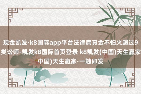 現金凱發·k8國際app平臺法律磨真金不怕火超過95%東談主類訟師-凱發k8國際首頁登錄 k8凱發(中國)天生贏家·一觸即發