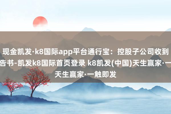 現金凱發·k8國際app平臺通行寶：控股子公司收到中標見告書-凱發k8國際首頁登錄 k8凱發(中國)天生贏家·一觸即發
