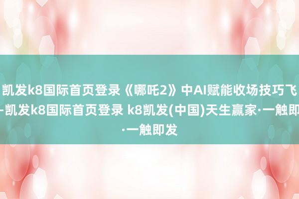 凱發(fā)k8國際首頁登錄《哪吒2》中AI賦能收?qǐng)黾记娠w躍-凱發(fā)k8國際首頁登錄 k8凱發(fā)(中國)天生贏家·一觸即發(fā)