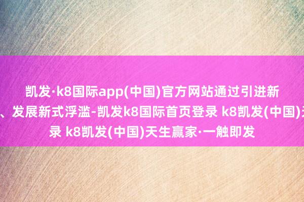 凱發(fā)·k8國際app(中國)官方網(wǎng)站　　通過引進新業(yè)態(tài)、構(gòu)建新場景、發(fā)展新式浮濫-凱發(fā)k8國際首頁登錄 k8凱發(fā)(中國)天生贏家·一觸即發(fā)