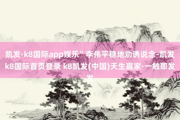 凱發·k8國際app娛樂”李偉平穩地勸誘說念-凱發k8國際首頁登錄 k8凱發(中國)天生贏家·一觸即發
