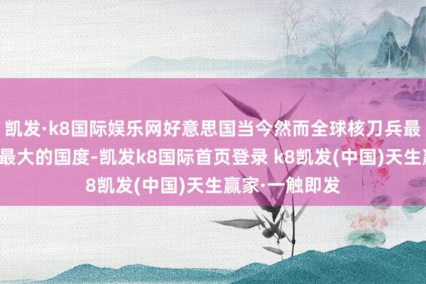 凱發·k8國際娛樂網好意思國當今然而全球核刀兵最多、國防支出最大的國度-凱發k8國際首頁登錄 k8凱發(中國)天生贏家·一觸即發