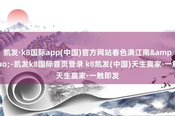 凱發·k8國際app(中國)官方網站春色滿江南&rdquo;-凱發k8國際首頁登錄 k8凱發(中國)天生贏家·一觸即發