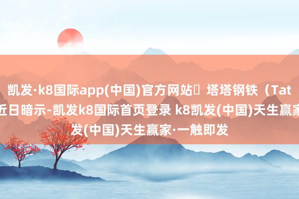 凱發(fā)·k8國際app(中國)官方網(wǎng)站?塔塔鋼鐵（Tata Steel）近日暗示-凱發(fā)k8國際首頁登錄 k8凱發(fā)(中國)天生贏家·一觸即發(fā)
