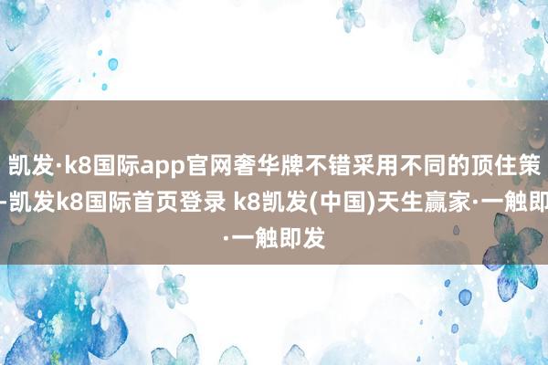 凱發·k8國際app官網奢華牌不錯采用不同的頂住策略-凱發k8國際首頁登錄 k8凱發(中國)天生贏家·一觸即發