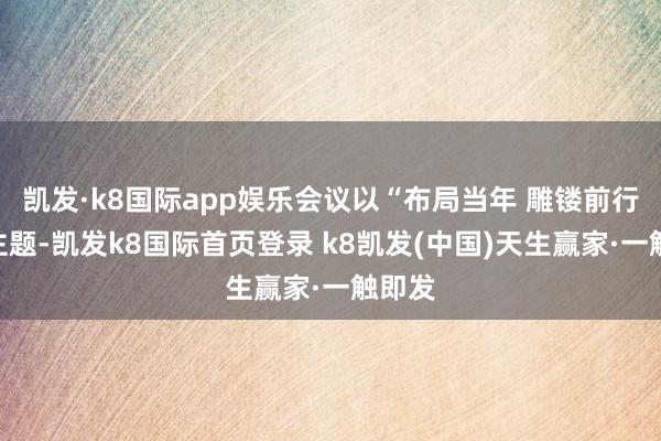 凱發(fā)·k8國際app娛樂會議以“布局當(dāng)年 雕鏤前行”為主題-凱發(fā)k8國際首頁登錄 k8凱發(fā)(中國)天生贏家·一觸即發(fā)