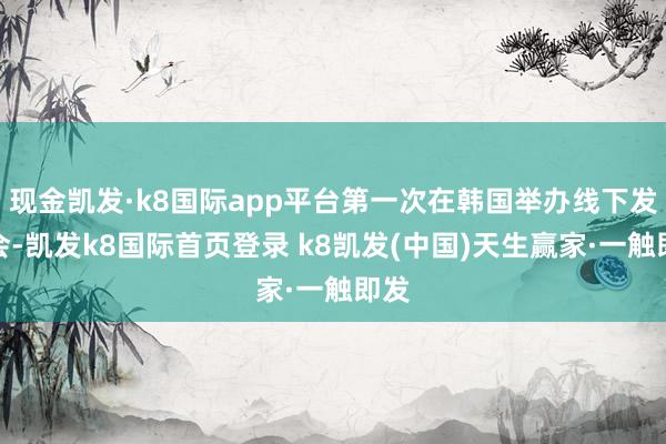 現金凱發·k8國際app平臺第一次在韓國舉辦線下發布會-凱發k8國際首頁登錄 k8凱發(中國)天生贏家·一觸即發
