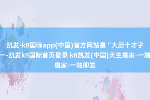 凱發·k8國際app(中國)官方網站是“大歷十才子”之一-凱發k8國際首頁登錄 k8凱發(中國)天生贏家·一觸即發