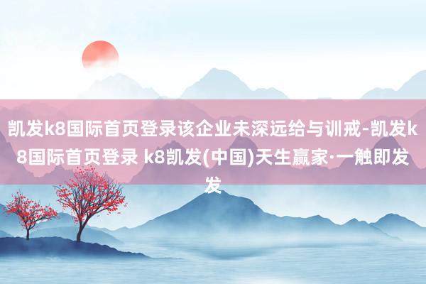 凱發k8國際首頁登錄該企業未深遠給與訓戒-凱發k8國際首頁登錄 k8凱發(中國)天生贏家·一觸即發