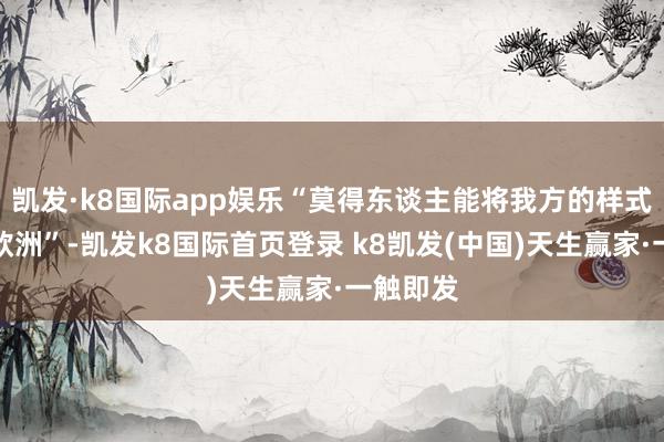 凱發(fā)·k8國(guó)際app娛樂(lè)“莫得東談主能將我方的樣式強(qiáng)加于歐洲”-凱發(fā)k8國(guó)際首頁(yè)登錄 k8凱發(fā)(中國(guó))天生贏家·一觸即發(fā)
