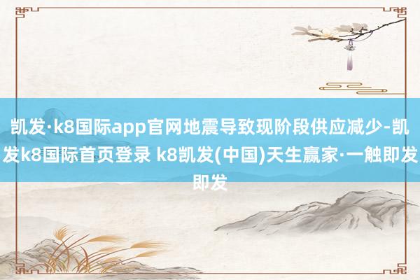凱發·k8國際app官網地震導致現階段供應減少-凱發k8國際首頁登錄 k8凱發(中國)天生贏家·一觸即發