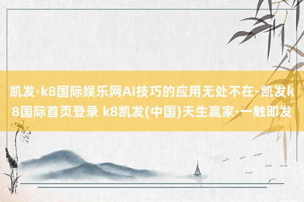 凱發·k8國際娛樂網AI技巧的應用無處不在-凱發k8國際首頁登錄 k8凱發(中國)天生贏家·一觸即發