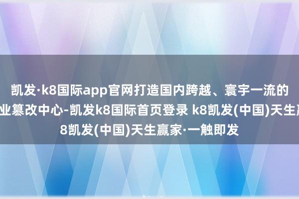 凱發·k8國際app官網打造國內跨越、寰宇一流的機器東談主產業篡改中心-凱發k8國際首頁登錄 k8凱發(中國)天生贏家·一觸即發