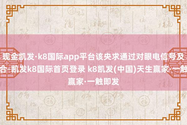 現金凱發·k8國際app平臺該央求通過對眼電信號及時鳩合-凱發k8國際首頁登錄 k8凱發(中國)天生贏家·一觸即發