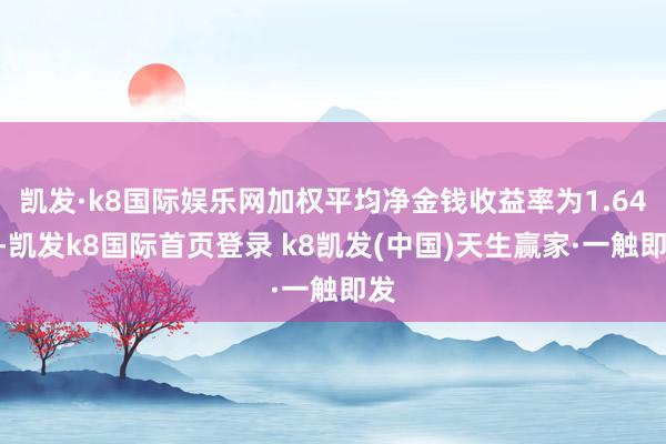 凱發·k8國際娛樂網加權平均凈金錢收益率為1.64%-凱發k8國際首頁登錄 k8凱發(中國)天生贏家·一觸即發