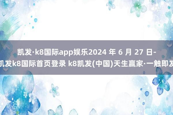 凱發·k8國際app娛樂2024 年 6 月 27 日-凱發k8國際首頁登錄 k8凱發(中國)天生贏家·一觸即發