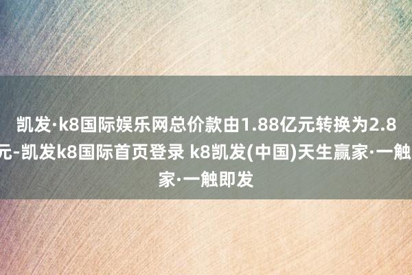 凱發·k8國際娛樂網總價款由1.88億元轉換為2.81億元-凱發k8國際首頁登錄 k8凱發(中國)天生贏家·一觸即發