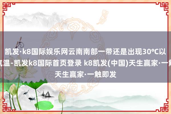 凱發(fā)·k8國(guó)際娛樂(lè)網(wǎng)云南南部一帶還是出現(xiàn)30℃以上的氣溫-凱發(fā)k8國(guó)際首頁(yè)登錄 k8凱發(fā)(中國(guó))天生贏家·一觸即發(fā)