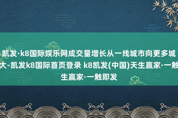 凱發(fā)·k8國際娛樂網(wǎng)成交量增長從一線城市向更多城市擴(kuò)大-凱發(fā)k8國際首頁登錄 k8凱發(fā)(中國)天生贏家·一觸即發(fā)