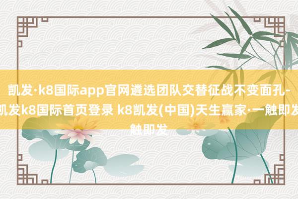 凱發·k8國際app官網遴選團隊交替征戰不變面孔-凱發k8國際首頁登錄 k8凱發(中國)天生贏家·一觸即發