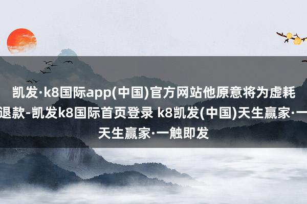 凱發·k8國際app(中國)官方網站他原意將為虛耗者全額退款-凱發k8國際首頁登錄 k8凱發(中國)天生贏家·一觸即發