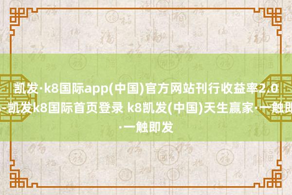 凱發·k8國際app(中國)官方網站刊行收益率2.04%-凱發k8國際首頁登錄 k8凱發(中國)天生贏家·一觸即發